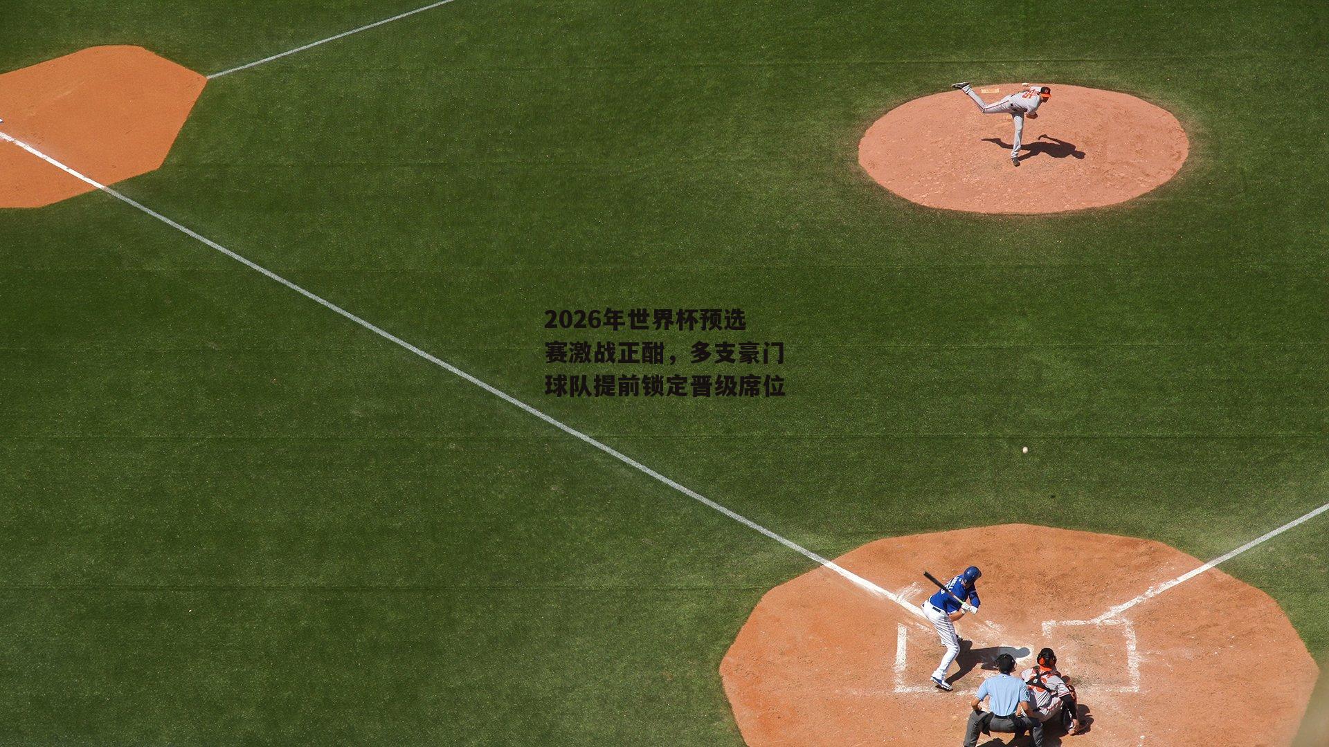 2026年世界杯预选赛激战正酣,多支豪门球队提前锁定晋级席位