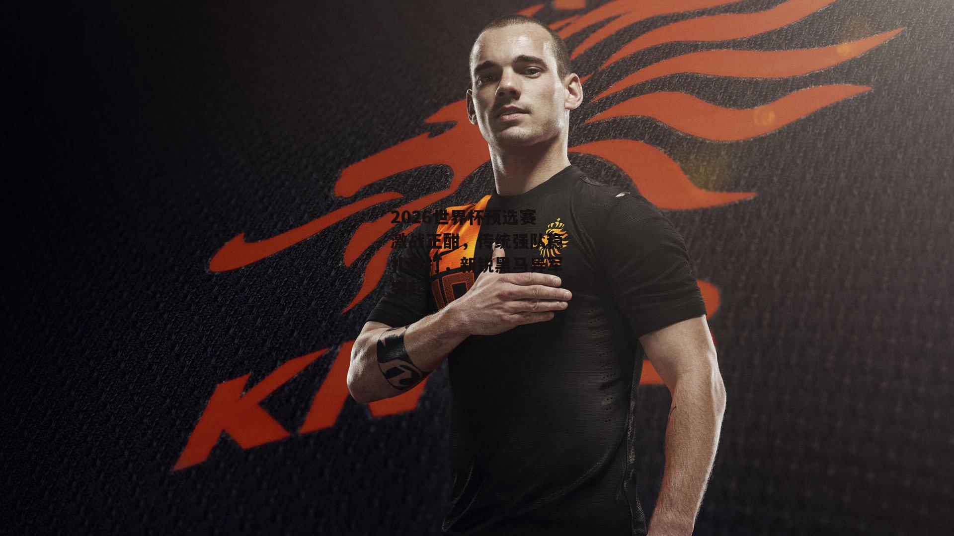 2026世界杯预选赛激战正酣,传统强队稳扎稳打,新锐黑马异军突起